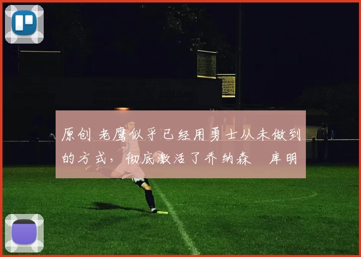 原创 老鹰似乎已经用勇士从未做到的方式，彻底激活了乔纳森・库明加