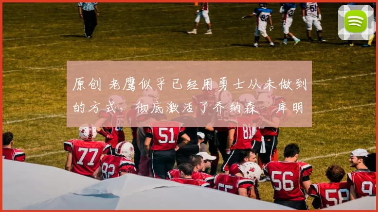 原创 老鹰似乎已经用勇士从未做到的方式，彻底激活了乔纳森・库明加