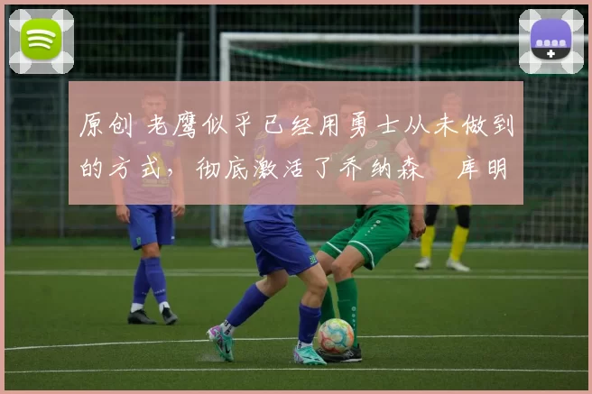 原创 老鹰似乎已经用勇士从未做到的方式,彻底激活了乔纳森・库明加