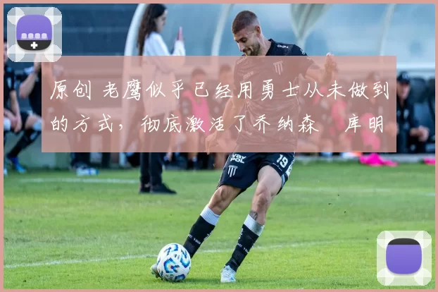 原创 老鹰似乎已经用勇士从未做到的方式,彻底激活了乔纳森・库明加