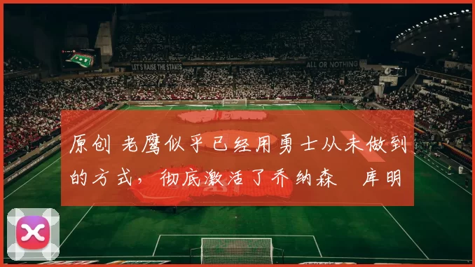 原创 老鹰似乎已经用勇士从未做到的方式,彻底激活了乔纳森・库明加