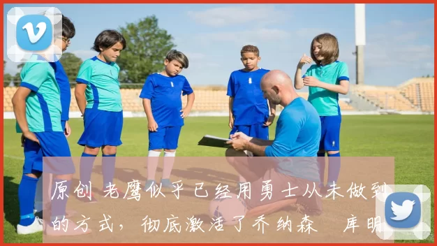 原创 老鹰似乎已经用勇士从未做到的方式,彻底激活了乔纳森・库明加