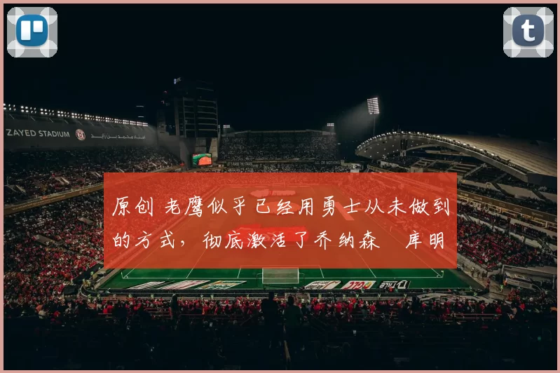 原创 老鹰似乎已经用勇士从未做到的方式，彻底激活了乔纳森・库明加