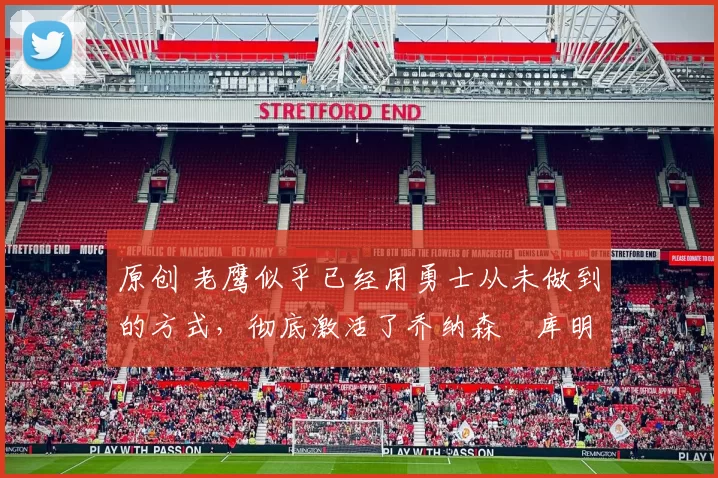 原创 老鹰似乎已经用勇士从未做到的方式,彻底激活了乔纳森・库明加