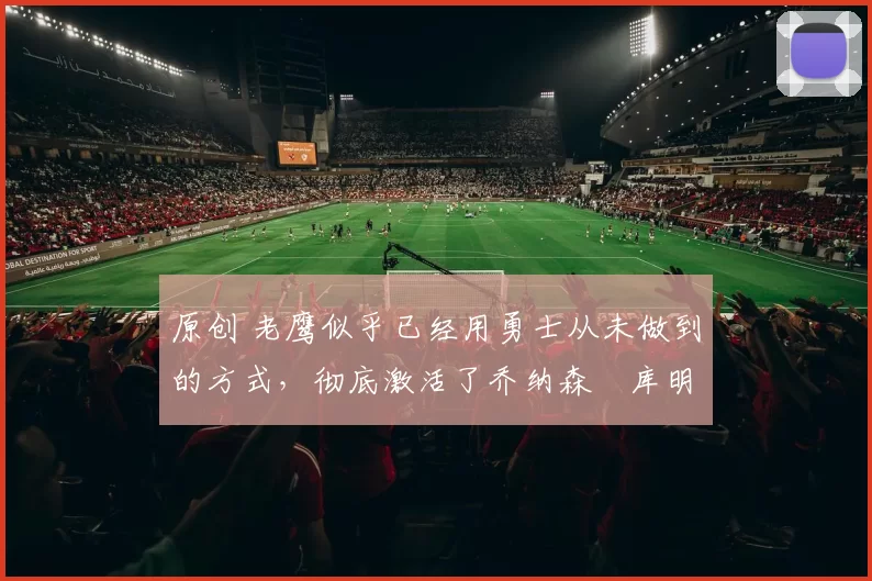 原创 老鹰似乎已经用勇士从未做到的方式,彻底激活了乔纳森・库明加