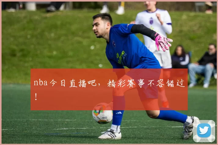nba今日直播吧，精彩赛事不容错过！