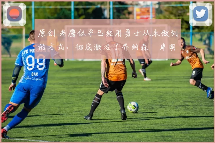 原创 老鹰似乎已经用勇士从未做到的方式,彻底激活了乔纳森・库明加