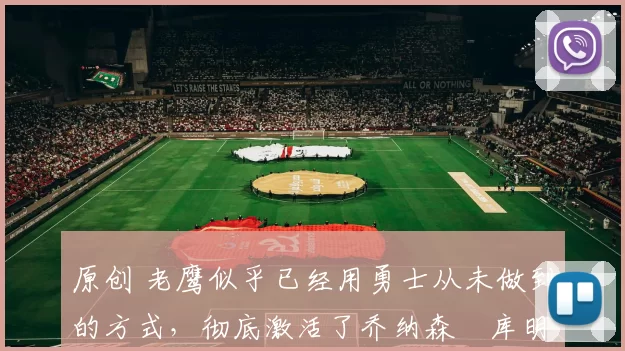 原创 老鹰似乎已经用勇士从未做到的方式，彻底激活了乔纳森・库明加