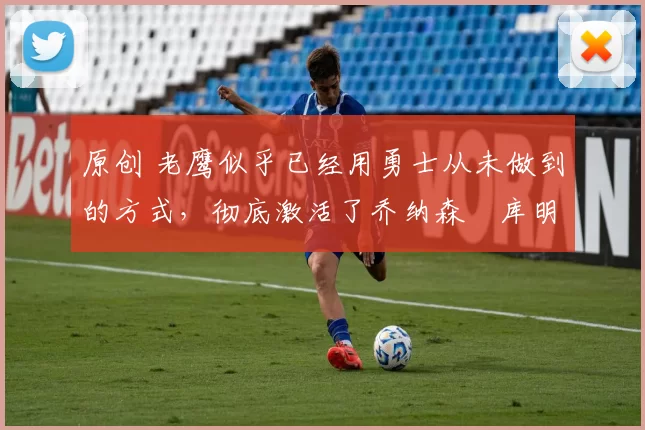 原创 老鹰似乎已经用勇士从未做到的方式,彻底激活了乔纳森・库明加