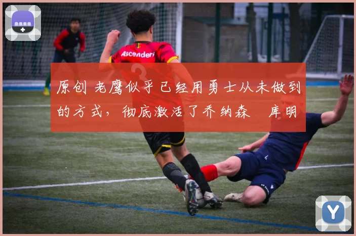 原创 老鹰似乎已经用勇士从未做到的方式,彻底激活了乔纳森・库明加