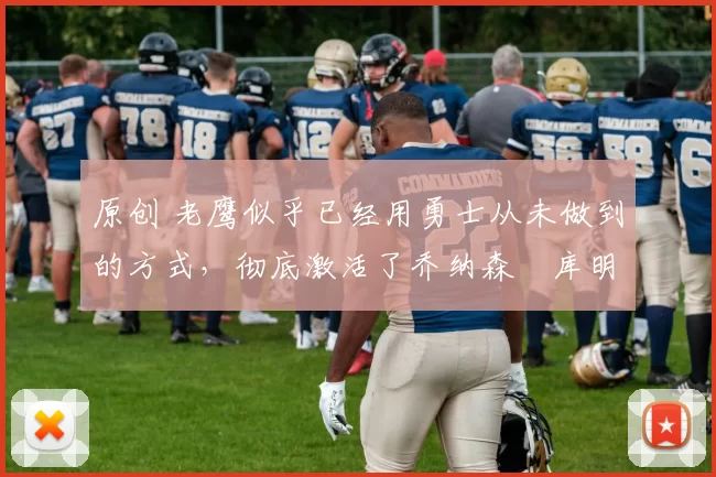 原创 老鹰似乎已经用勇士从未做到的方式，彻底激活了乔纳森・库明加