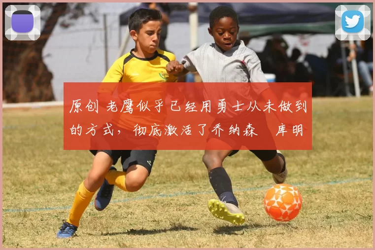 原创 老鹰似乎已经用勇士从未做到的方式,彻底激活了乔纳森・库明加