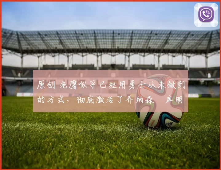 原创 老鹰似乎已经用勇士从未做到的方式,彻底激活了乔纳森・库明加