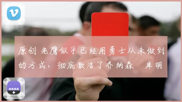 原创 老鹰似乎已经用勇士从未做到的方式，彻底激活了乔纳森・库明加
