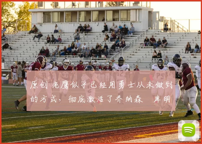 原创 老鹰似乎已经用勇士从未做到的方式,彻底激活了乔纳森・库明加