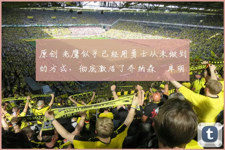 原创 老鹰似乎已经用勇士从未做到的方式,彻底激活了乔纳森・库明加