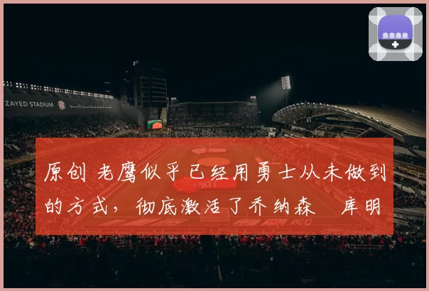 原创 老鹰似乎已经用勇士从未做到的方式,彻底激活了乔纳森・库明加