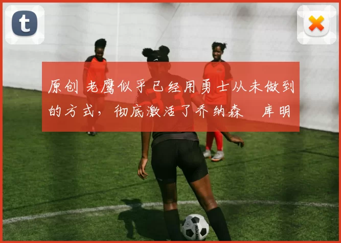 原创 老鹰似乎已经用勇士从未做到的方式，彻底激活了乔纳森・库明加