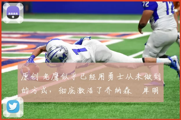 原创 老鹰似乎已经用勇士从未做到的方式，彻底激活了乔纳森・库明加