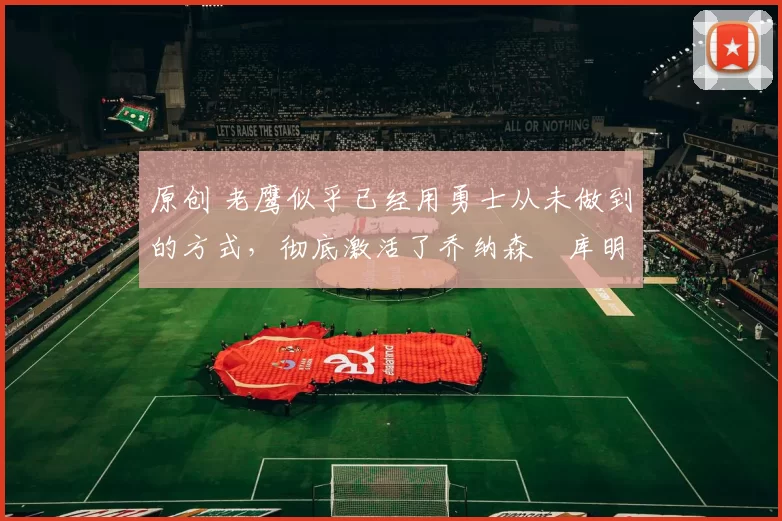 原创 老鹰似乎已经用勇士从未做到的方式，彻底激活了乔纳森・库明加