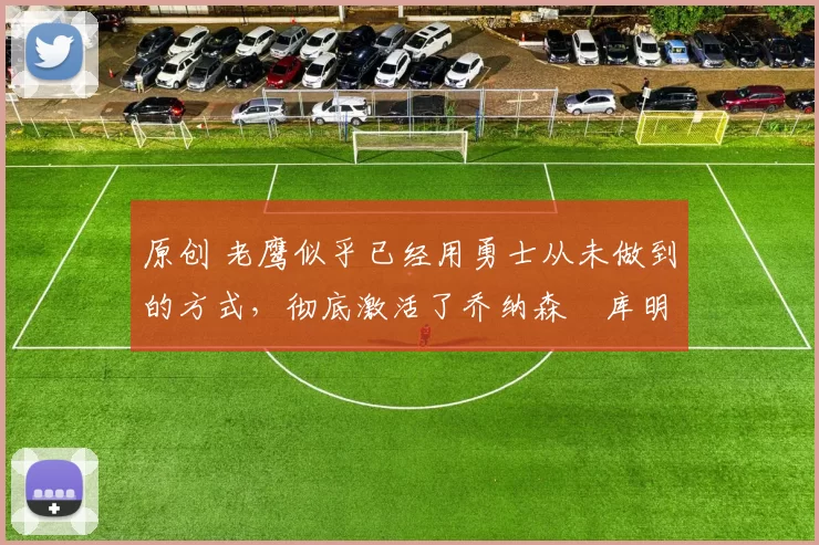 原创 老鹰似乎已经用勇士从未做到的方式,彻底激活了乔纳森・库明加