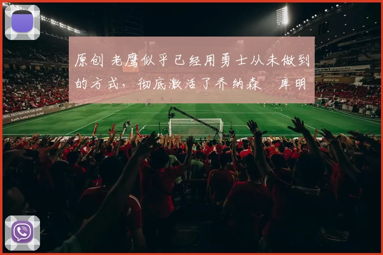 原创 老鹰似乎已经用勇士从未做到的方式，彻底激活了乔纳森・库明加