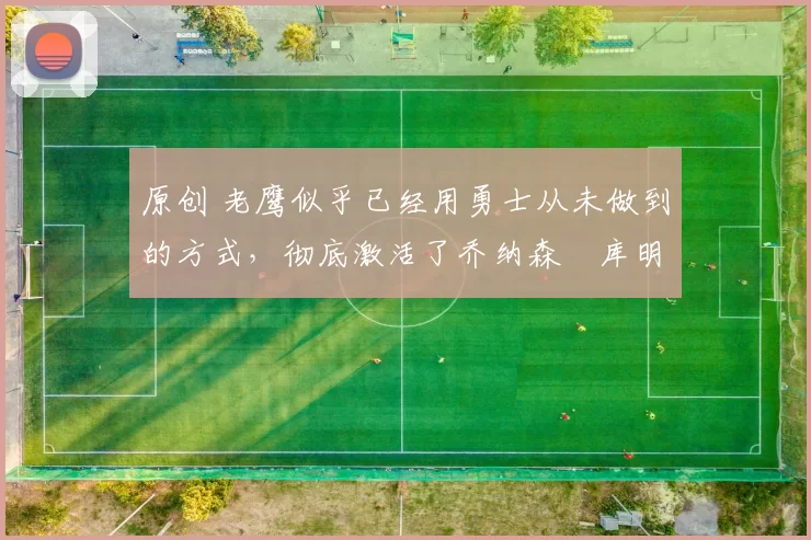 原创 老鹰似乎已经用勇士从未做到的方式，彻底激活了乔纳森・库明加