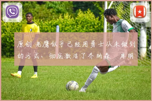 原创 老鹰似乎已经用勇士从未做到的方式,彻底激活了乔纳森・库明加