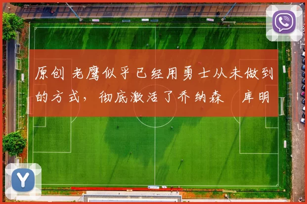 原创 老鹰似乎已经用勇士从未做到的方式,彻底激活了乔纳森・库明加