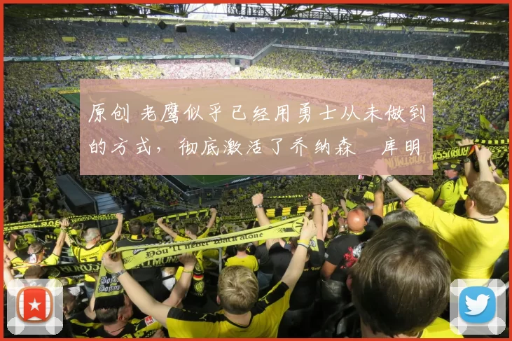 原创 老鹰似乎已经用勇士从未做到的方式，彻底激活了乔纳森・库明加