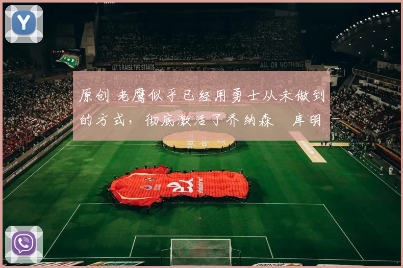 原创 老鹰似乎已经用勇士从未做到的方式，彻底激活了乔纳森・库明加