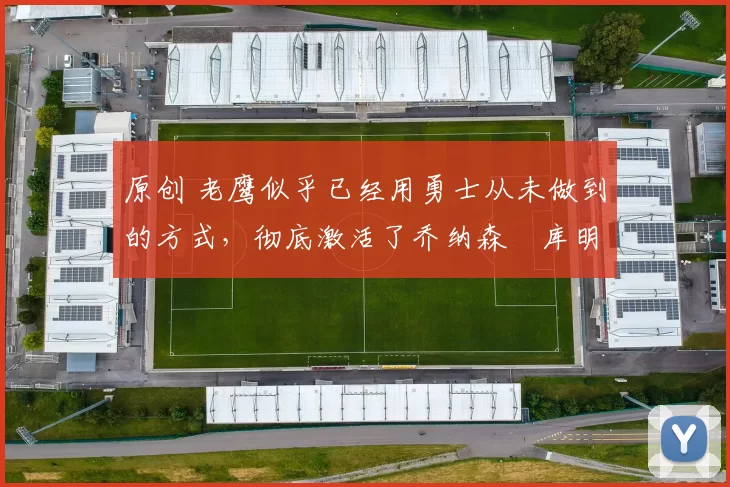 原创 老鹰似乎已经用勇士从未做到的方式，彻底激活了乔纳森・库明加