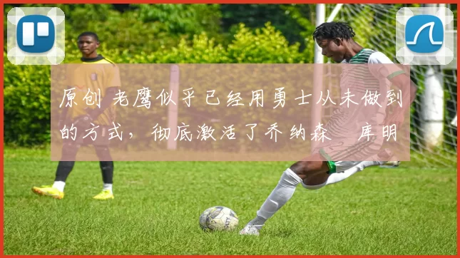 原创 老鹰似乎已经用勇士从未做到的方式,彻底激活了乔纳森・库明加