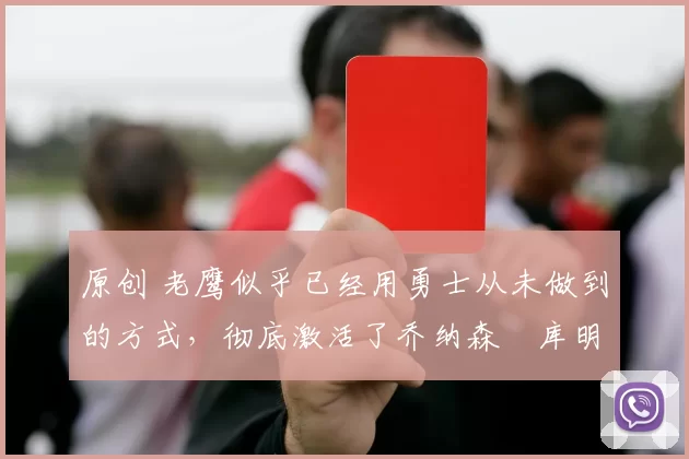 原创 老鹰似乎已经用勇士从未做到的方式,彻底激活了乔纳森・库明加