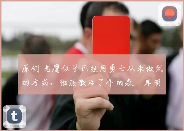 原创 老鹰似乎已经用勇士从未做到的方式，彻底激活了乔纳森・库明加