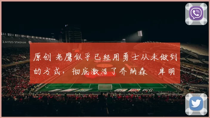 原创 老鹰似乎已经用勇士从未做到的方式，彻底激活了乔纳森・库明加