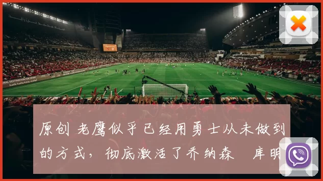 原创 老鹰似乎已经用勇士从未做到的方式，彻底激活了乔纳森・库明加