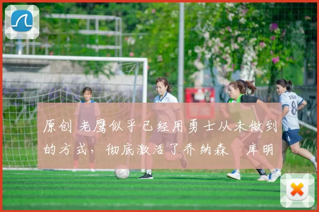 原创 老鹰似乎已经用勇士从未做到的方式，彻底激活了乔纳森・库明加