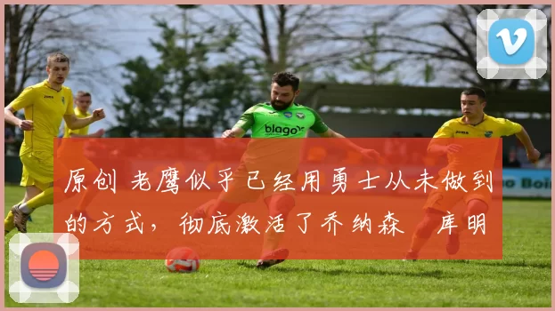 原创 老鹰似乎已经用勇士从未做到的方式,彻底激活了乔纳森・库明加