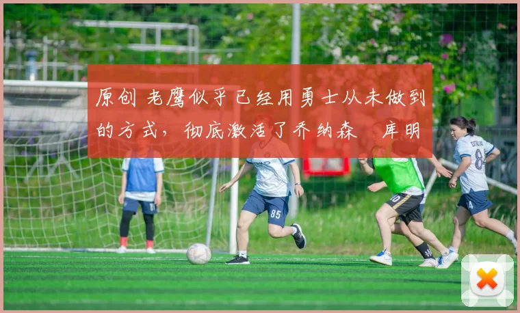 原创 老鹰似乎已经用勇士从未做到的方式,彻底激活了乔纳森・库明加