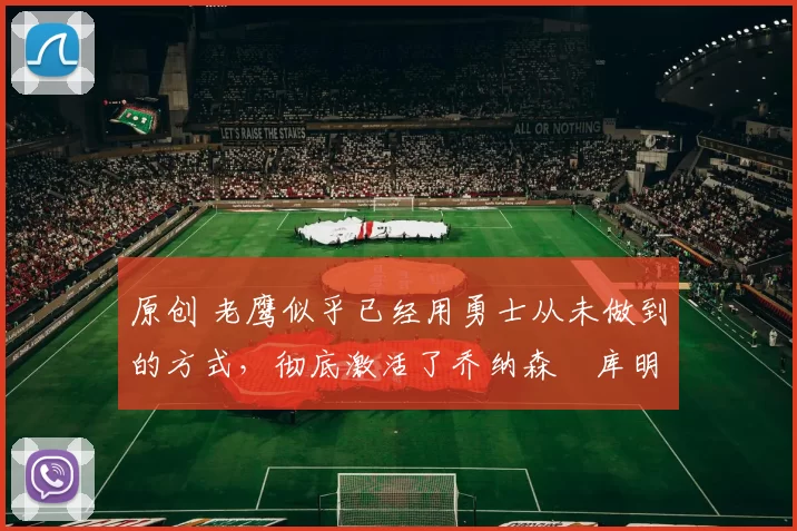 原创 老鹰似乎已经用勇士从未做到的方式,彻底激活了乔纳森・库明加