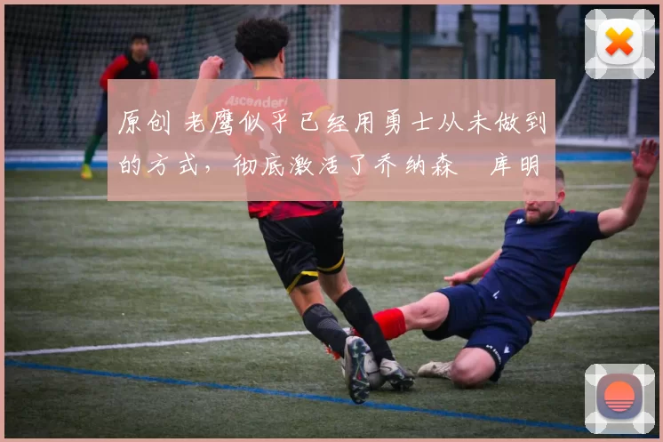 原创 老鹰似乎已经用勇士从未做到的方式,彻底激活了乔纳森・库明加