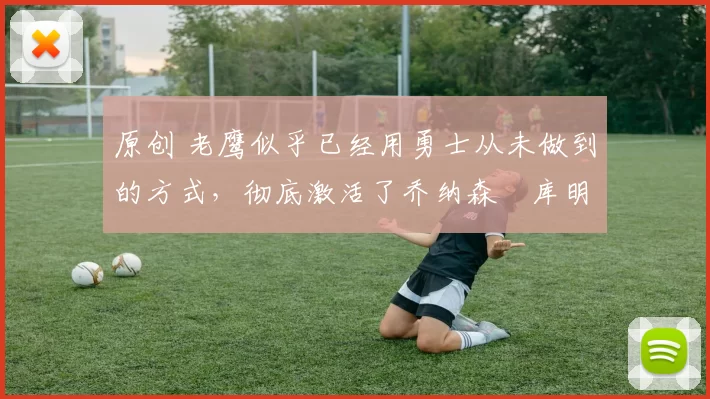 原创 老鹰似乎已经用勇士从未做到的方式，彻底激活了乔纳森・库明加