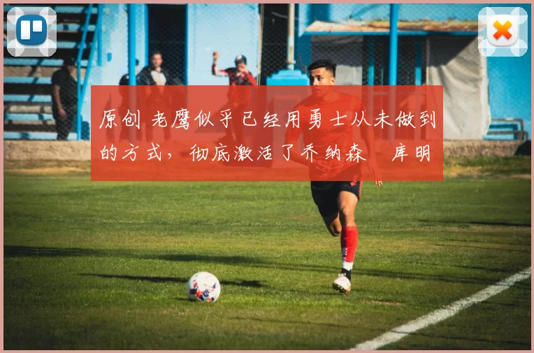 原创 老鹰似乎已经用勇士从未做到的方式，彻底激活了乔纳森・库明加