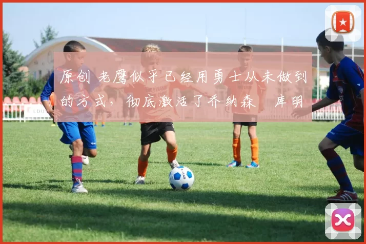 原创 老鹰似乎已经用勇士从未做到的方式，彻底激活了乔纳森・库明加