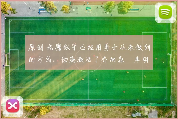 原创 老鹰似乎已经用勇士从未做到的方式,彻底激活了乔纳森・库明加