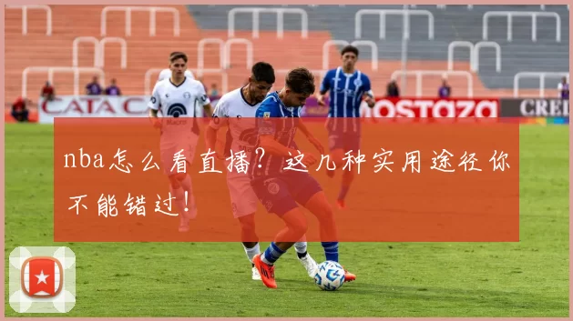 nba怎么看直播？这几种实用途径你不能错过！