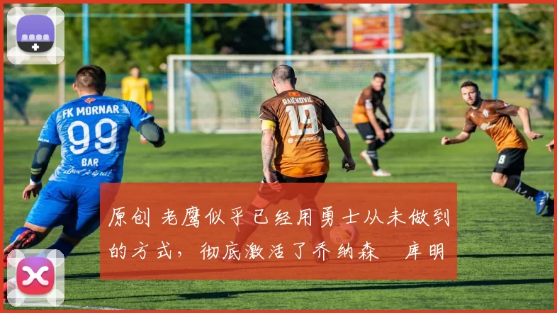 原创 老鹰似乎已经用勇士从未做到的方式,彻底激活了乔纳森・库明加