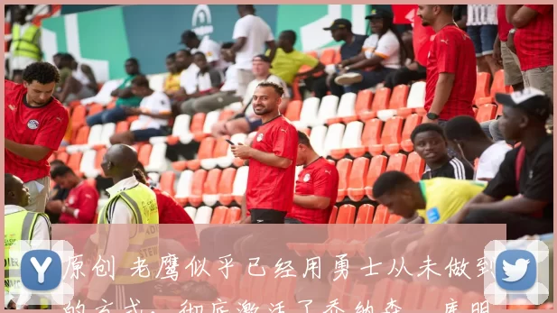 原创 老鹰似乎已经用勇士从未做到的方式，彻底激活了乔纳森・库明加