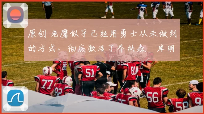 原创 老鹰似乎已经用勇士从未做到的方式,彻底激活了乔纳森・库明加